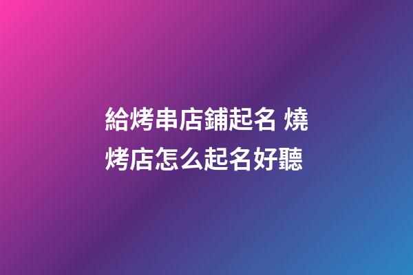給烤串店鋪起名 燒烤店怎么起名好聽-第1張-店鋪起名-玄機派